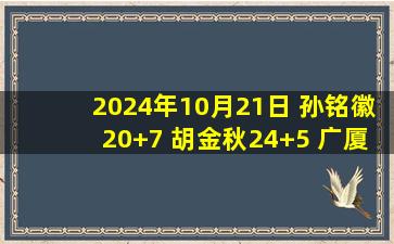 2024年10月21日 孙铭徽20+7 胡金秋24+5 广厦5连胜送四川5连败